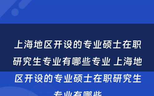 上海地区开设的专业硕士在职研究生专业有哪些专业 上海地区开设的专业硕士在职研究生专业有哪些