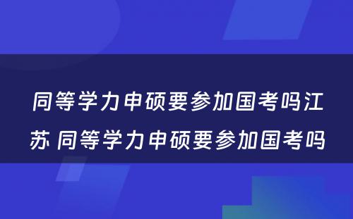 同等学力申硕要参加国考吗江苏 同等学力申硕要参加国考吗