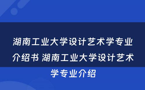 湖南工业大学设计艺术学专业介绍书 湖南工业大学设计艺术学专业介绍