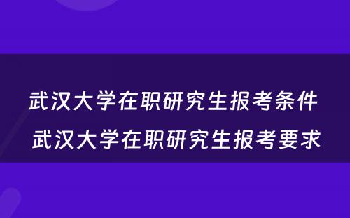 武汉大学在职研究生报考条件 武汉大学在职研究生报考要求