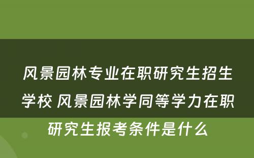 风景园林专业在职研究生招生学校 风景园林学同等学力在职研究生报考条件是什么