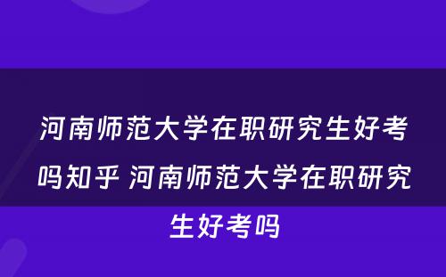 河南师范大学在职研究生好考吗知乎 河南师范大学在职研究生好考吗