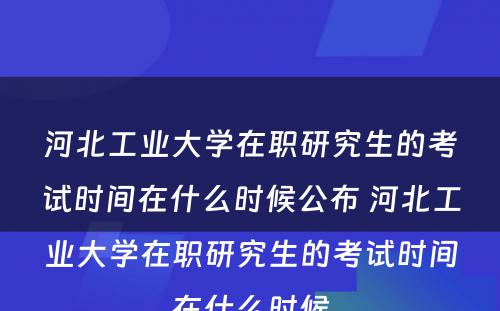 河北工业大学在职研究生的考试时间在什么时候公布 河北工业大学在职研究生的考试时间在什么时候