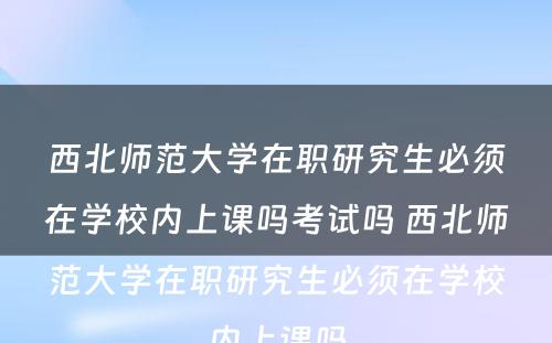 西北师范大学在职研究生必须在学校内上课吗考试吗 西北师范大学在职研究生必须在学校内上课吗