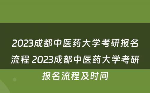 2023成都中医药大学考研报名流程 2023成都中医药大学考研报名流程及时间