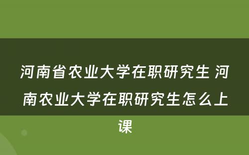 河南省农业大学在职研究生 河南农业大学在职研究生怎么上课