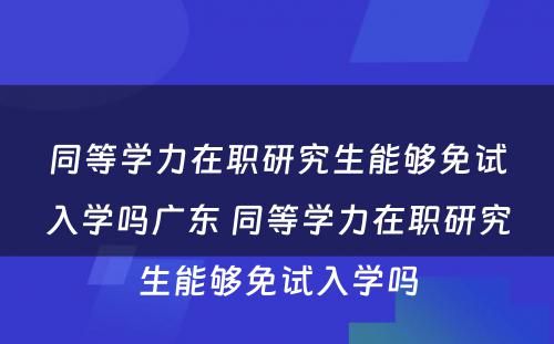 同等学力在职研究生能够免试入学吗广东 同等学力在职研究生能够免试入学吗