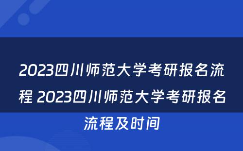 2023四川师范大学考研报名流程 2023四川师范大学考研报名流程及时间