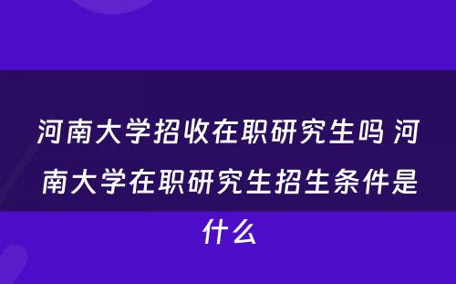 河南大学招收在职研究生吗 河南大学在职研究生招生条件是什么