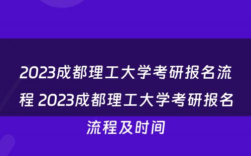 2023成都理工大学考研报名流程 2023成都理工大学考研报名流程及时间