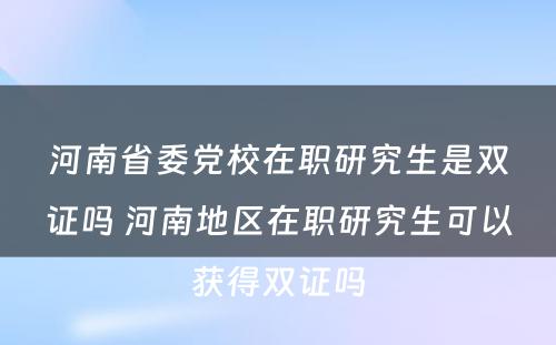 河南省委党校在职研究生是双证吗 河南地区在职研究生可以获得双证吗