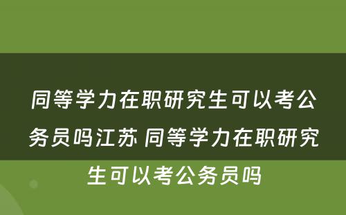 同等学力在职研究生可以考公务员吗江苏 同等学力在职研究生可以考公务员吗