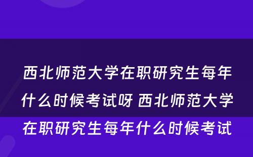 西北师范大学在职研究生每年什么时候考试呀 西北师范大学在职研究生每年什么时候考试