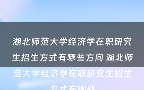 湖北师范大学经济学在职研究生招生方式有哪些方向 湖北师范大学经济学在职研究生招生方式有哪些