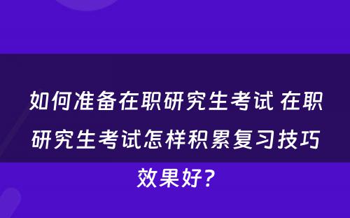 如何准备在职研究生考试 在职研究生考试怎样积累复习技巧效果好？