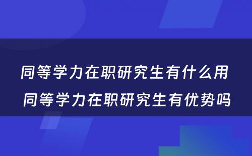 同等学力在职研究生有什么用 同等学力在职研究生有优势吗