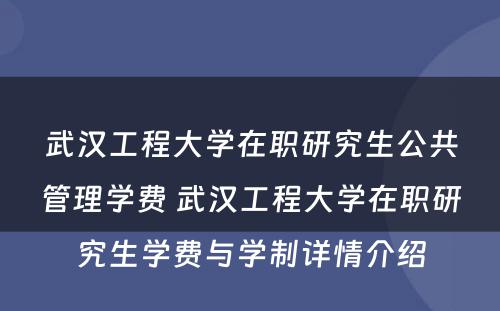 武汉工程大学在职研究生公共管理学费 武汉工程大学在职研究生学费与学制详情介绍