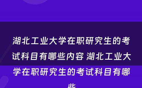 湖北工业大学在职研究生的考试科目有哪些内容 湖北工业大学在职研究生的考试科目有哪些