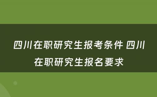 四川在职研究生报考条件 四川在职研究生报名要求