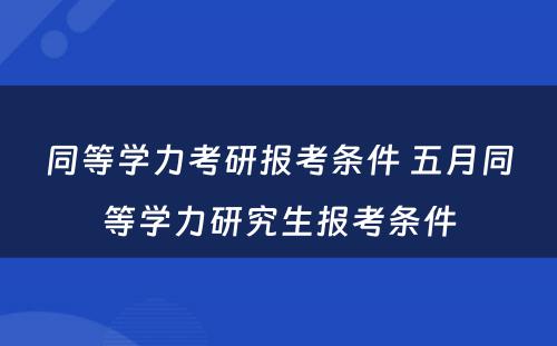 同等学力考研报考条件 五月同等学力研究生报考条件