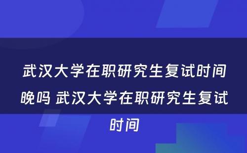 武汉大学在职研究生复试时间晚吗 武汉大学在职研究生复试时间