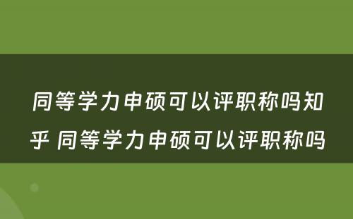 同等学力申硕可以评职称吗知乎 同等学力申硕可以评职称吗