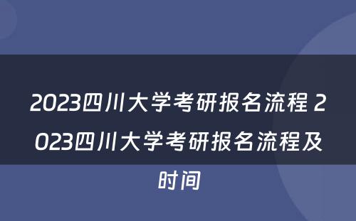 2023四川大学考研报名流程 2023四川大学考研报名流程及时间