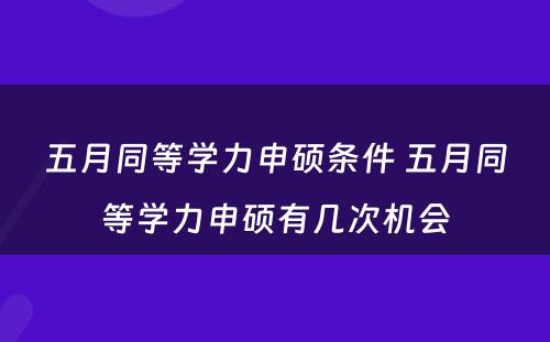 五月同等学力申硕条件 五月同等学力申硕有几次机会