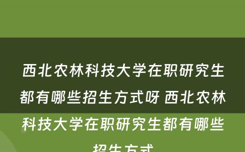 西北农林科技大学在职研究生都有哪些招生方式呀 西北农林科技大学在职研究生都有哪些招生方式