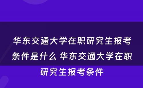 华东交通大学在职研究生报考条件是什么 华东交通大学在职研究生报考条件