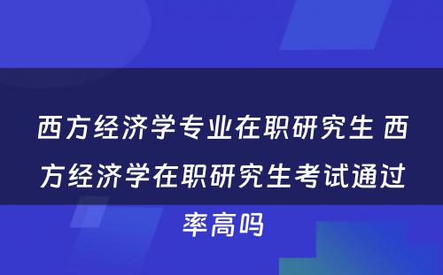 西方经济学专业在职研究生 西方经济学在职研究生考试通过率高吗