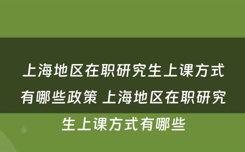 上海地区在职研究生上课方式有哪些政策 上海地区在职研究生上课方式有哪些