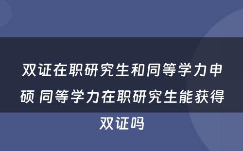 双证在职研究生和同等学力申硕 同等学力在职研究生能获得双证吗