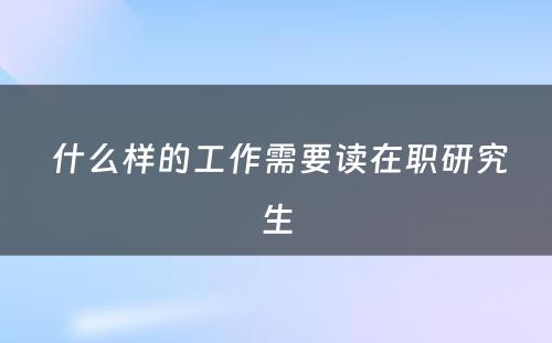  什么样的工作需要读在职研究生