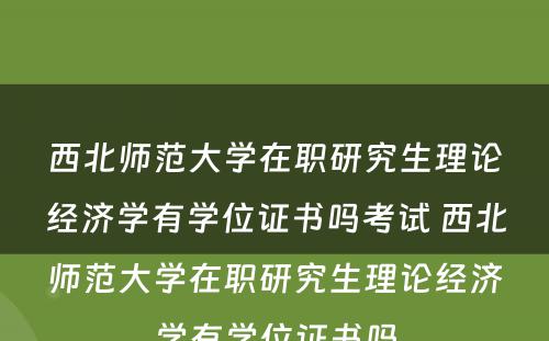 西北师范大学在职研究生理论经济学有学位证书吗考试 西北师范大学在职研究生理论经济学有学位证书吗