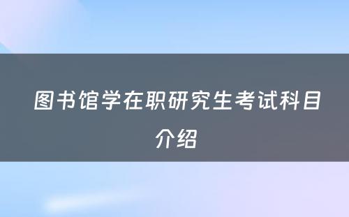  图书馆学在职研究生考试科目介绍