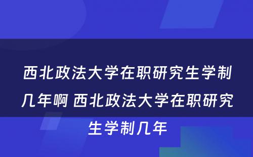 西北政法大学在职研究生学制几年啊 西北政法大学在职研究生学制几年