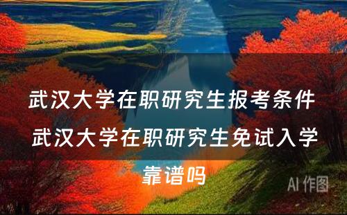 武汉大学在职研究生报考条件 武汉大学在职研究生免试入学靠谱吗