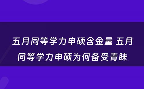 五月同等学力申硕含金量 五月同等学力申硕为何备受青睐