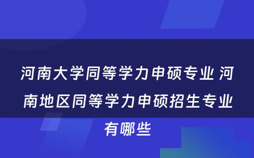 河南大学同等学力申硕专业 河南地区同等学力申硕招生专业有哪些