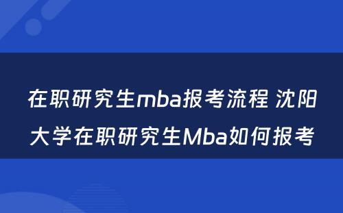 在职研究生mba报考流程 沈阳大学在职研究生Mba如何报考