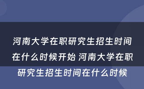 河南大学在职研究生招生时间在什么时候开始 河南大学在职研究生招生时间在什么时候