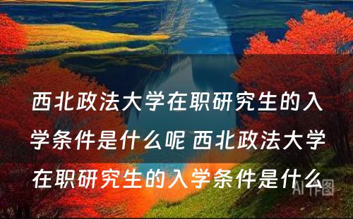 西北政法大学在职研究生的入学条件是什么呢 西北政法大学在职研究生的入学条件是什么