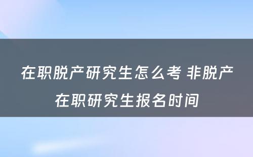 在职脱产研究生怎么考 非脱产在职研究生报名时间