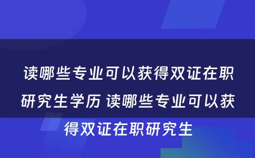 读哪些专业可以获得双证在职研究生学历 读哪些专业可以获得双证在职研究生