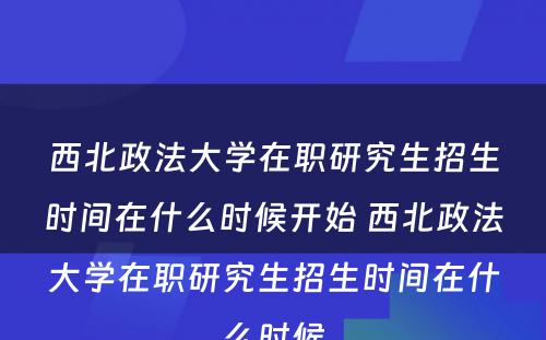 西北政法大学在职研究生招生时间在什么时候开始 西北政法大学在职研究生招生时间在什么时候