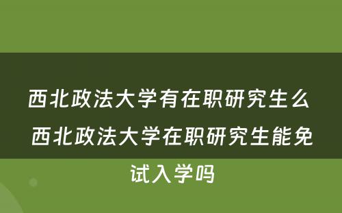 西北政法大学有在职研究生么 西北政法大学在职研究生能免试入学吗