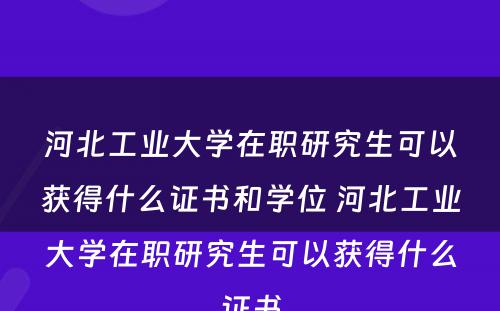 河北工业大学在职研究生可以获得什么证书和学位 河北工业大学在职研究生可以获得什么证书