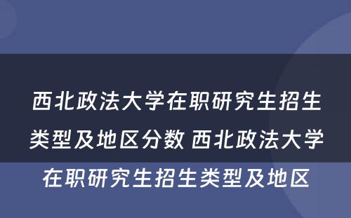 西北政法大学在职研究生招生类型及地区分数 西北政法大学在职研究生招生类型及地区