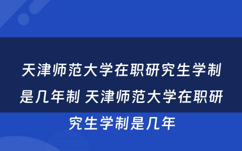 天津师范大学在职研究生学制是几年制 天津师范大学在职研究生学制是几年